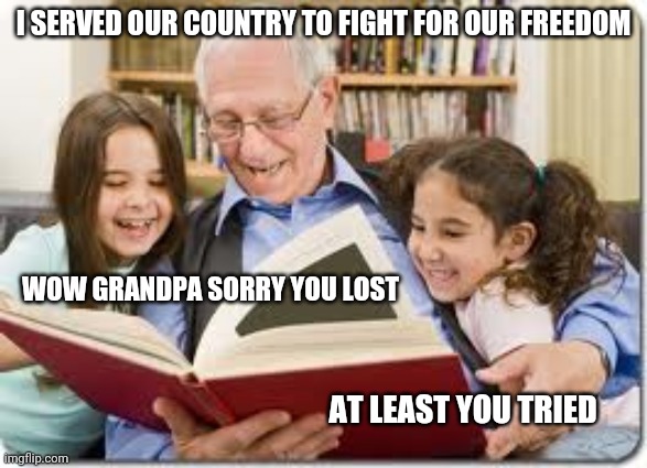 Storytelling Grandpa | I SERVED OUR COUNTRY TO FIGHT FOR OUR FREEDOM; WOW GRANDPA SORRY YOU LOST; AT LEAST YOU TRIED | image tagged in memes,storytelling grandpa | made w/ Imgflip meme maker