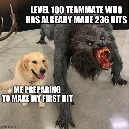 dog vs werewolf | LEVEL 100 TEAMMATE WHO HAS ALREADY MADE 236 HITS; ME PREPARING TO MAKE MY FIRST HIT | image tagged in dog vs werewolf | made w/ Imgflip meme maker