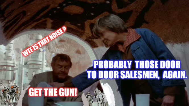 Uncle owen & aunt beru | WTF IS THAT NOISE ? PROBABLY  THOSE DOOR TO DOOR SALESMEN,  AGAIN. GET THE GUN! | image tagged in starwars,uncle,aunt,stormtrooper,salesman | made w/ Imgflip meme maker