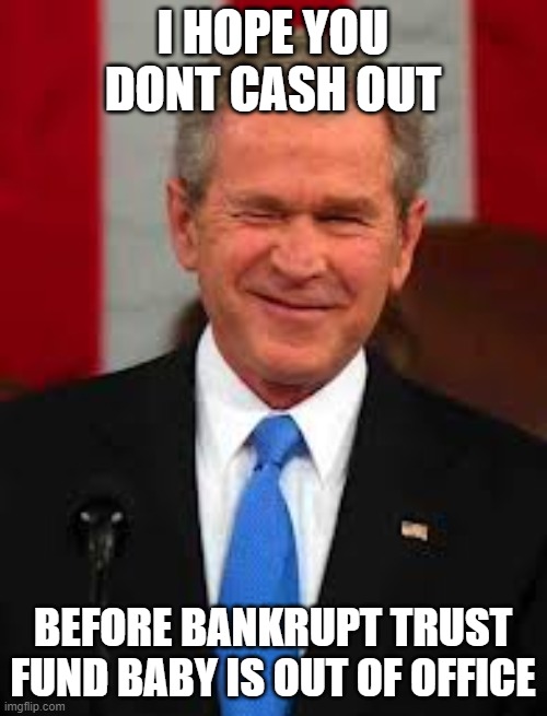 George Bush Meme | I HOPE YOU DONT CASH OUT BEFORE BANKRUPT TRUST FUND BABY IS OUT OF OFFICE | image tagged in memes,george bush | made w/ Imgflip meme maker