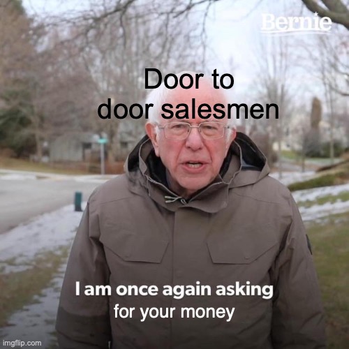 If this isn't true then nothing is | Door to door salesmen; for your money | image tagged in memes,bernie i am once again asking for your support | made w/ Imgflip meme maker