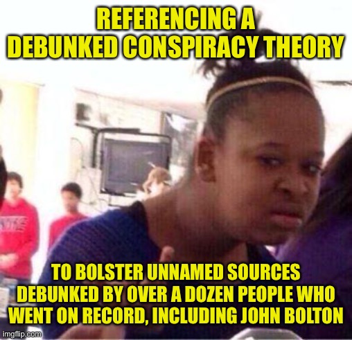 Wut? | REFERENCING A DEBUNKED CONSPIRACY THEORY TO BOLSTER UNNAMED SOURCES DEBUNKED BY OVER A DOZEN PEOPLE WHO WENT ON RECORD, INCLUDING JOHN BOLTO | image tagged in wut | made w/ Imgflip meme maker