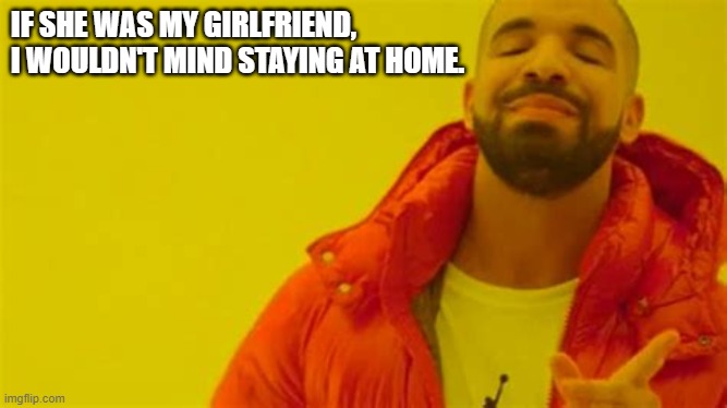 Drake approving | IF SHE WAS MY GIRLFRIEND, I WOULDN'T MIND STAYING AT HOME. | image tagged in drake approving | made w/ Imgflip meme maker