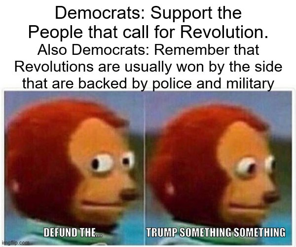 Monkey Puppet Meme | Democrats: Support the People that call for Revolution. Also Democrats: Remember that Revolutions are usually won by the side that are backed by police and military; DEFUND THE...                      TRUMP SOMETHING SOMETHING | image tagged in memes,monkey puppet | made w/ Imgflip meme maker