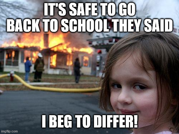 Back to school | IT'S SAFE TO GO BACK TO SCHOOL THEY SAID; I BEG TO DIFFER! | image tagged in memes,disaster girl,covid-19,teachers,students | made w/ Imgflip meme maker