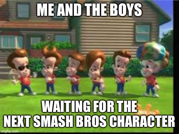 Jimmy Neutron Clones  | ME AND THE BOYS; WAITING FOR THE NEXT SMASH BROS CHARACTER | image tagged in jimmy neutron clones | made w/ Imgflip meme maker