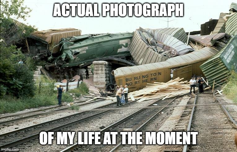 Train Wreck | ACTUAL PHOTOGRAPH; OF MY LIFE AT THE MOMENT | image tagged in train wreck | made w/ Imgflip meme maker