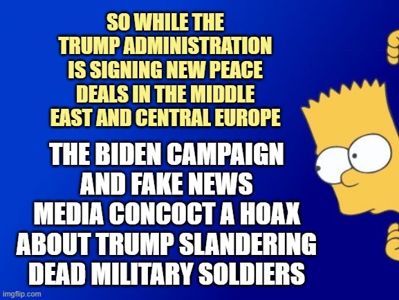 "Anonymous Sources" are always key to the Fake News lies | SO WHILE THE TRUMP ADMINISTRATION IS SIGNING NEW PEACE DEALS IN THE MIDDLE EAST AND CENTRAL EUROPE; THE BIDEN CAMPAIGN AND FAKE NEWS MEDIA CONCOCT A HOAX ABOUT TRUMP SLANDERING DEAD MILITARY SOLDIERS | image tagged in memes,bart simpson peeking | made w/ Imgflip meme maker