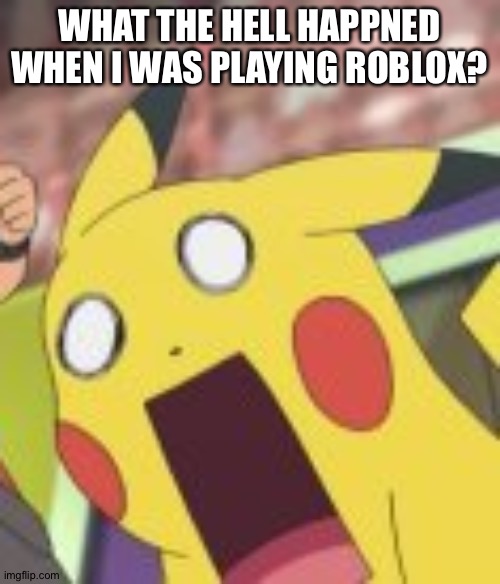 Pikachu Shocked | WHAT THE HELL HAPPNED WHEN I WAS PLAYING ROBLOX? | image tagged in pikachu shocked | made w/ Imgflip meme maker