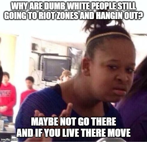 Maybe you should move. | WHY ARE DUMB WHITE PEOPLE STILL GOING TO RIOT ZONES AND HANGIN OUT? MAYBE NOT GO THERE AND IF YOU LIVE THERE MOVE | image tagged in or nah | made w/ Imgflip meme maker