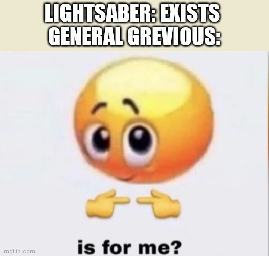 Somebody loves lightsabers | LIGHTSABER: EXISTS 
GENERAL GREVIOUS: | image tagged in is for me | made w/ Imgflip meme maker