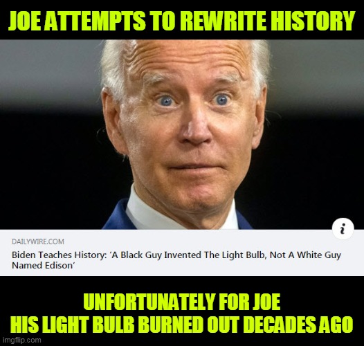 Joe's Light Bulb Is Burned Out | JOE ATTEMPTS TO REWRITE HISTORY; UNFORTUNATELY FOR JOE
HIS LIGHT BULB BURNED OUT DECADES AGO | image tagged in joe biden,light bulb | made w/ Imgflip meme maker