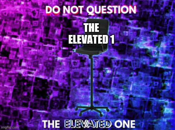 a repost | THE ELEVATED 1 | image tagged in do not question the elevated one empty chair | made w/ Imgflip meme maker