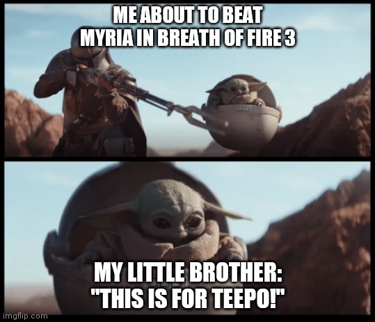 Breath of Fire 3 |  ME ABOUT TO BEAT MYRIA IN BREATH OF FIRE 3; MY LITTLE BROTHER: "THIS IS FOR TEEPO!" | image tagged in baby yoda,breath of fire,ryu,teepo | made w/ Imgflip meme maker