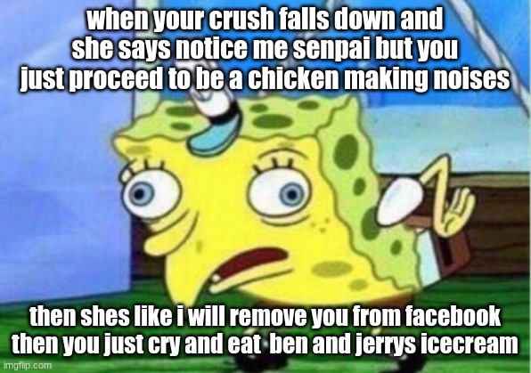 Mocking Spongebob | when your crush falls down and she says notice me senpai but you just proceed to be a chicken making noises; then shes like i will remove you from facebook then you just cry and eat  ben and jerrys icecream | image tagged in memes,mocking spongebob | made w/ Imgflip meme maker