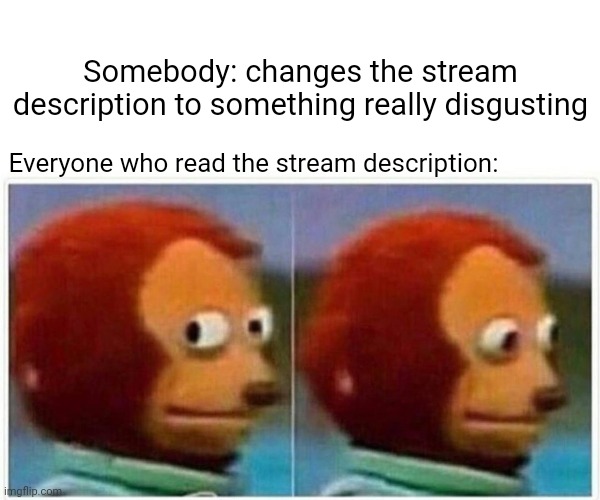 It's just one of those times when someone changes the stream description to something horrible. | Somebody: changes the stream description to something really disgusting; Everyone who read the stream description: | image tagged in memes,monkey puppet,meme,dank memes,stream,streams | made w/ Imgflip meme maker