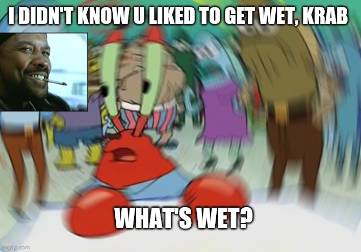 Water is wet | I DIDN'T KNOW U LIKED TO GET WET, KRAB; WHAT'S WET? | image tagged in memes,mr krabs blur meme,spongebob | made w/ Imgflip meme maker