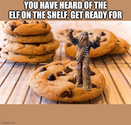 YOU HAVE HEARD OF THE ELF ON THE SHELF, GET READY FOR | image tagged in chewbacca,chewy cookies,lol | made w/ Imgflip meme maker