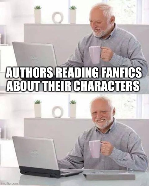 Hide the Pain Harold Meme | AUTHORS READING FANFICS ABOUT THEIR CHARACTERS | image tagged in memes,hide the pain harold | made w/ Imgflip meme maker