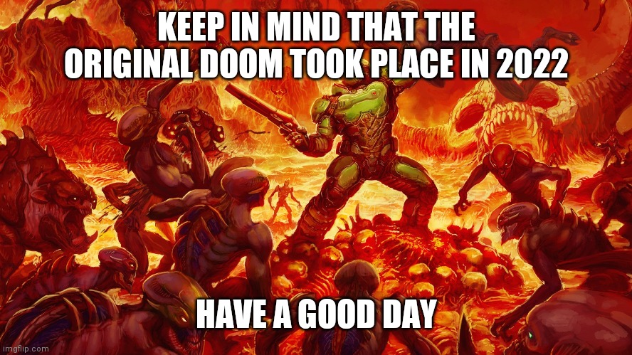 Doomguy | KEEP IN MIND THAT THE ORIGINAL DOOM TOOK PLACE IN 2022; HAVE A GOOD DAY | image tagged in doomguy | made w/ Imgflip meme maker