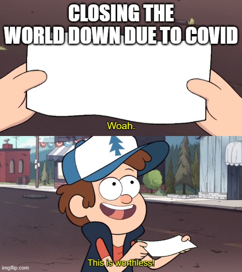 Reality | CLOSING THE WORLD DOWN DUE TO COVID | image tagged in woah this is worthless,covid-19 | made w/ Imgflip meme maker