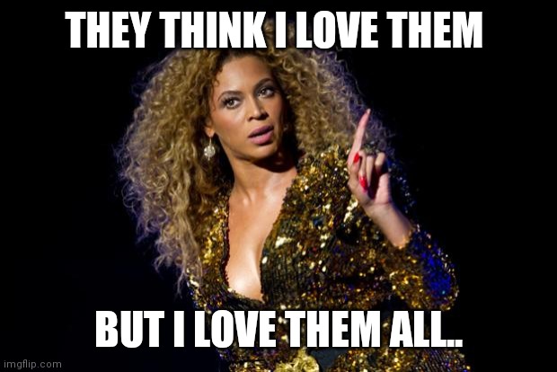 Jroc113 | THEY THINK I LOVE THEM; BUT I LOVE THEM ALL.. | image tagged in beyonce angry | made w/ Imgflip meme maker