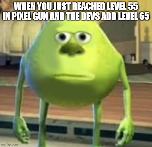 Mike Wazowski Face Swap | WHEN YOU JUST REACHED LEVEL 55 IN PIXEL GUN AND THE DEVS ADD LEVEL 65 | image tagged in mike wazowski face swap | made w/ Imgflip meme maker