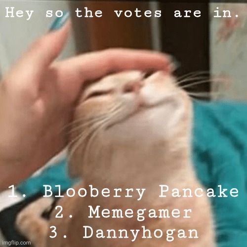 Congrats guys | Hey so the votes are in. 1. Blooberry Pancake
2. Memegamer
3. Dannyhogan | image tagged in pet the cat | made w/ Imgflip meme maker