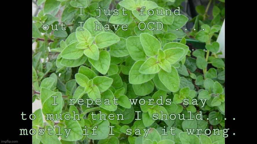I thought I didn't at first.... But turns out I do | I just found out I have OCD .... I repeat words say to much then I should.... mostly if I say it wrong. | made w/ Imgflip meme maker