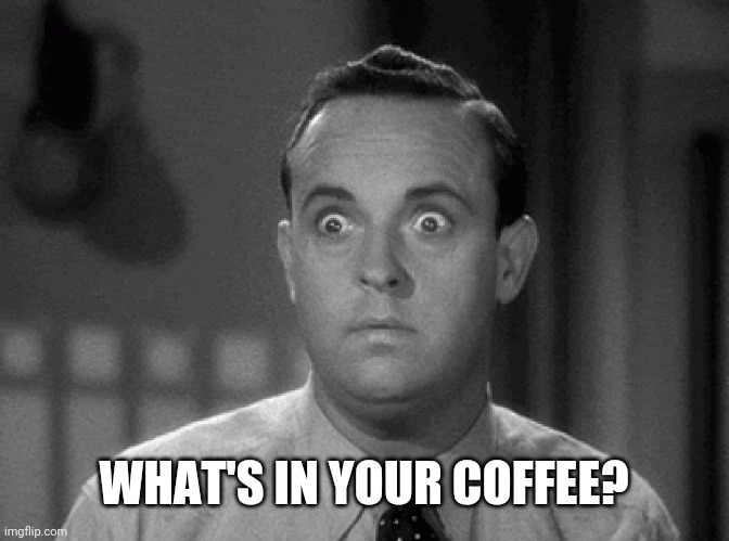 shocked face | WHAT'S IN YOUR COFFEE? | image tagged in shocked face | made w/ Imgflip meme maker