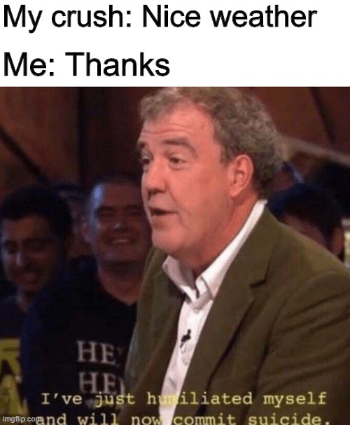 See ya! | My crush: Nice weather; Me: Thanks | image tagged in top gear,memes,funny,crush,weather | made w/ Imgflip meme maker