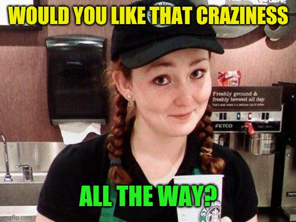 Starbucks Barista | WOULD YOU LIKE THAT CRAZINESS ALL THE WAY? | image tagged in starbucks barista | made w/ Imgflip meme maker