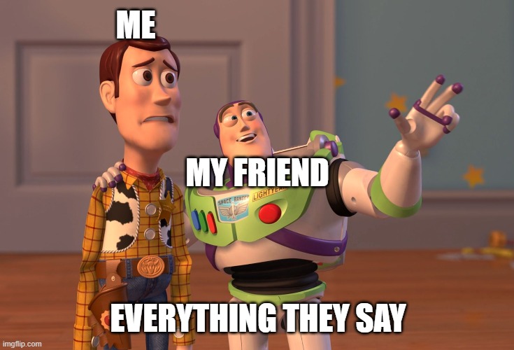 X, X Everywhere | ME; MY FRIEND; EVERYTHING THEY SAY | image tagged in memes,x x everywhere | made w/ Imgflip meme maker