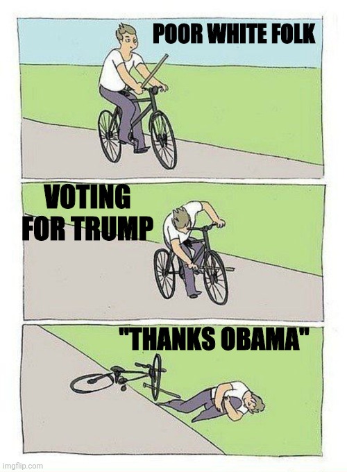 Bike Fall Meme | POOR WHITE FOLK; VOTING FOR TRUMP; "THANKS OBAMA" | image tagged in bike fall | made w/ Imgflip meme maker