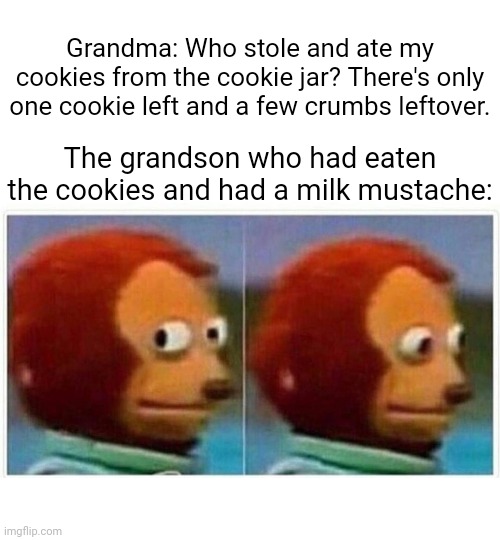Cookies from the cookie jar | Grandma: Who stole and ate my cookies from the cookie jar? There's only one cookie left and a few crumbs leftover. The grandson who had eaten the cookies and had a milk mustache: | image tagged in memes,monkey puppet,cookies,grandma,funny,meme | made w/ Imgflip meme maker