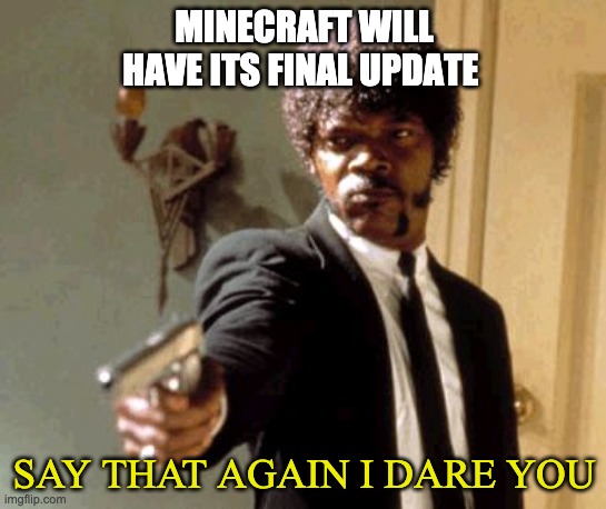 Say that again I dare you! | MINECRAFT WILL HAVE ITS FINAL UPDATE; SAY THAT AGAIN I DARE YOU | image tagged in memes,say that again i dare you | made w/ Imgflip meme maker