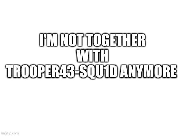 Blank White Template | I'M NOT TOGETHER WITH TROOPER43-SQU1D ANYMORE | image tagged in blank white template | made w/ Imgflip meme maker