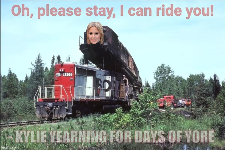 Desperately wanting to do the locomotion again... | Oh, please stay, I can ride you! - KYLIE YEARNING FOR DAYS OF YORE | image tagged in how baby locomotives are made,kylie minogue,kylieminoguesucks,a long time ago in an australia far far away,choo choo her coochoo | made w/ Imgflip meme maker