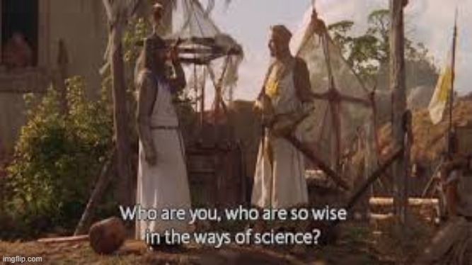 Who are you, who are so Wise in the Ways of Science? | image tagged in who are you who are so wise in the ways of science | made w/ Imgflip meme maker