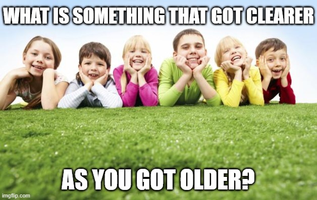 Just curious what things started to get clearer as you got older | WHAT IS SOMETHING THAT GOT CLEARER; AS YOU GOT OLDER? | image tagged in children playing,question,children | made w/ Imgflip meme maker