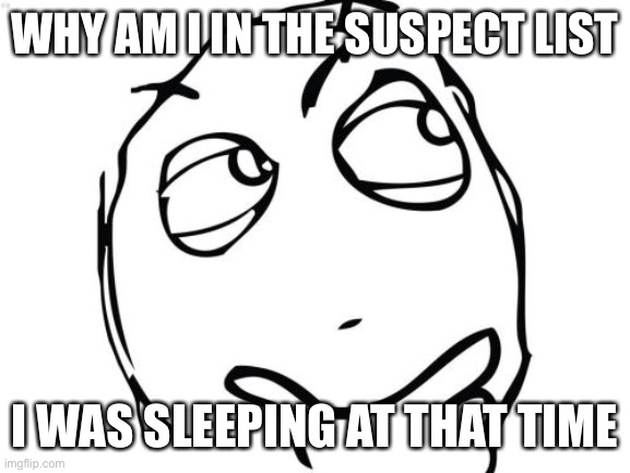 Question Rage Face Meme | WHY AM I IN THE SUSPECT LIST; I WAS SLEEPING AT THAT TIME | image tagged in memes,question rage face | made w/ Imgflip meme maker