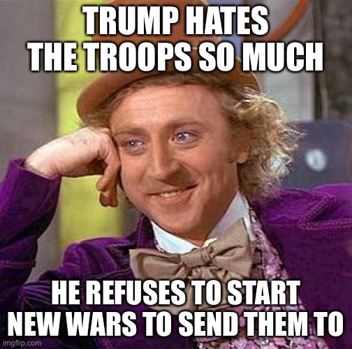 The Fake News Media | TRUMP HATES THE TROOPS SO MUCH; HE REFUSES TO START NEW WARS TO SEND THEM TO | image tagged in donald trump,fake news | made w/ Imgflip meme maker