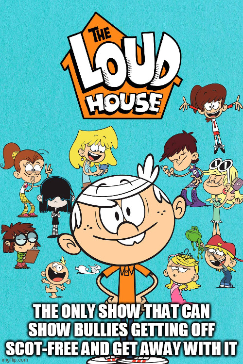 The Loud House and Bullying | THE ONLY SHOW THAT CAN SHOW BULLIES GETTING OFF SCOT-FREE AND GET AWAY WITH IT | image tagged in loud house,the loud house,lh,tlh,bully,bullying | made w/ Imgflip meme maker
