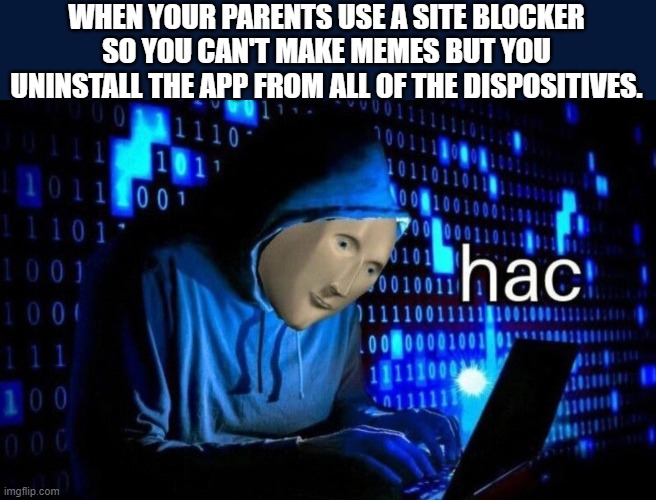 Haxs | WHEN YOUR PARENTS USE A SITE BLOCKER SO YOU CAN'T MAKE MEMES BUT YOU UNINSTALL THE APP FROM ALL OF THE DISPOSITIVES. | image tagged in hac | made w/ Imgflip meme maker