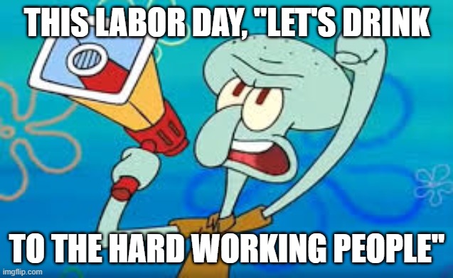 Let's Drink to the Hard Working People | THIS LABOR DAY, "LET'S DRINK; TO THE HARD WORKING PEOPLE" | image tagged in squidward on strike,rolling stones,labor day,salt of the earth,workers,union | made w/ Imgflip meme maker