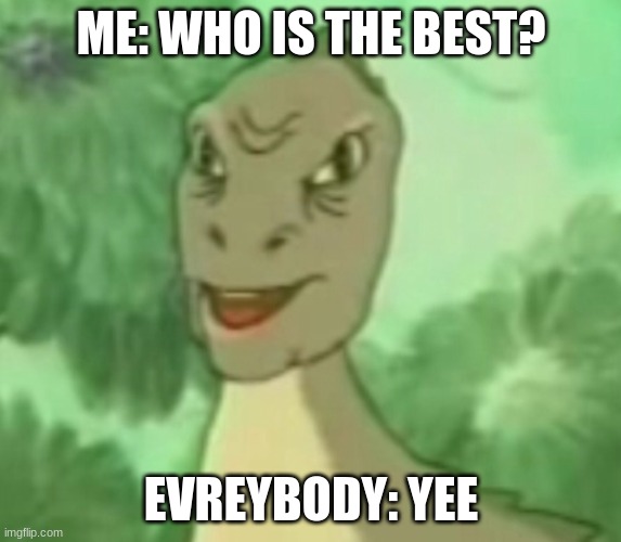 yee | ME: WHO IS THE BEST? EVREYBODY: YEE | image tagged in yee dinosaur | made w/ Imgflip meme maker
