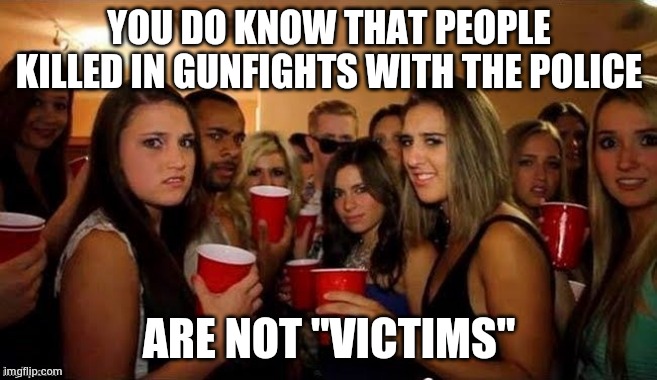 That's disgusting | YOU DO KNOW THAT PEOPLE KILLED IN GUNFIGHTS WITH THE POLICE ARE NOT "VICTIMS" | image tagged in that's disgusting | made w/ Imgflip meme maker