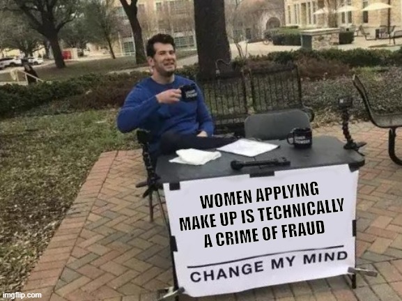 Use of Make Up is crime of fradulent intentions | WOMEN APPLYING MAKE UP IS TECHNICALLY A CRIME OF FRAUD | image tagged in memes,change my mind,makeup,men vs women,public service announcement,hell yeah | made w/ Imgflip meme maker