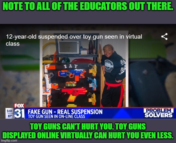 Can sticks & stones break your bones online? | NOTE TO ALL OF THE EDUCATORS OUT THERE. TOY GUNS CAN'T HURT YOU. TOY GUNS DISPLAYED ONLINE VIRTUALLY CAN HURT YOU EVEN LESS. | image tagged in virtual class | made w/ Imgflip meme maker