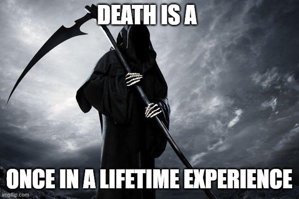 But don't kill yourself! you have soooo much to live for! | DEATH IS A; ONCE IN A LIFETIME EXPERIENCE | image tagged in death | made w/ Imgflip meme maker